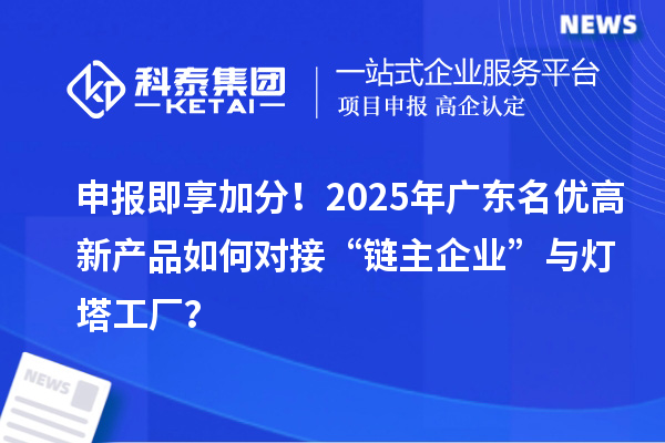 申報即享加分！2025年廣東名優高新產品如何對接“鏈主企業”與燈塔工廠？