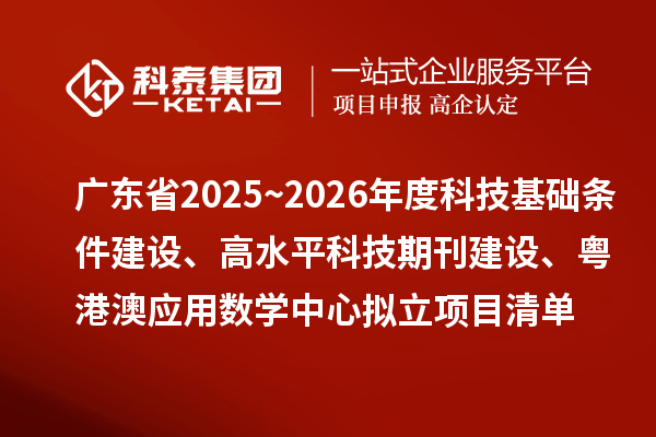 廣東省2025~2026年度科技基礎條件建設、高水平科技期刊建設、粵港澳應用數學中心擬立項目清單的公示