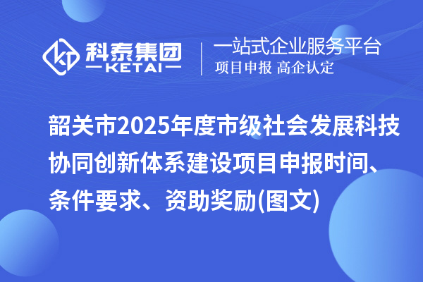 韶關市2025年度市級社會發展科技協同創新體系建設項目申報時間、條件要求、資助獎勵(圖文)