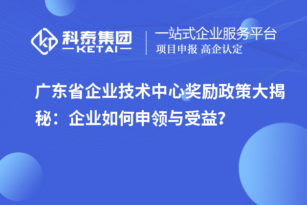 廣東省企業技術中心獎勵政策大揭秘：企業如何申領與受益？