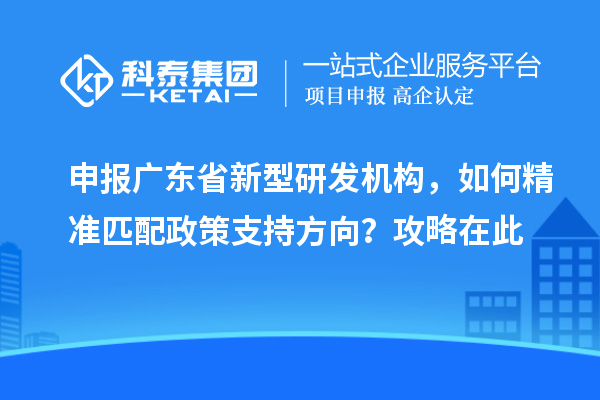 申報廣東省新型研發機構，如何精準匹配政策支持方向？攻略在此