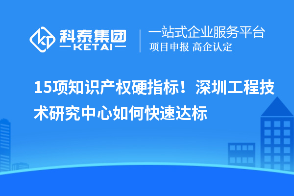 15項知識產權硬指標！深圳工程技術研究中心如何快速達標