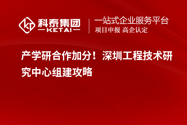 產學研合作加分！深圳工程技術研究中心組建攻略