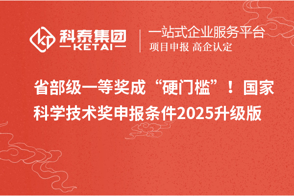 省部級一等獎成“硬門檻”！國家科學技術獎申報條件2025升級版