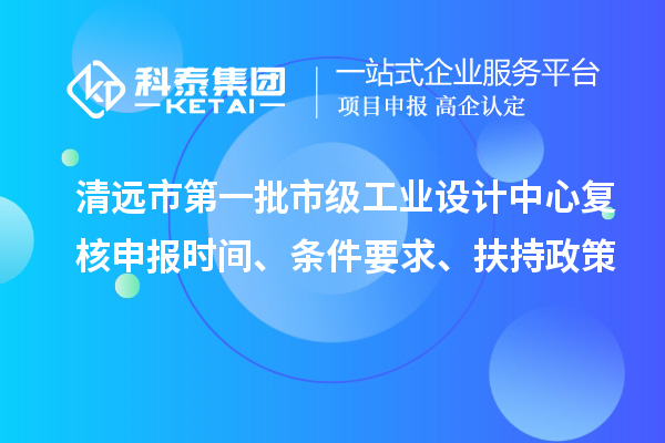 清遠市第一批市級工業設計中心復核申報時間、條件要求、扶持政策