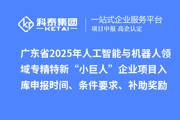 廣東省2025年人工智能與機器人領域專精特新“小巨人”企業項目入庫申報時間、條件要求、補助獎勵