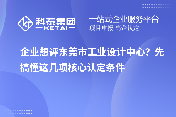 企業想評東莞市工業設計中心？先搞懂這幾項核心認定條件