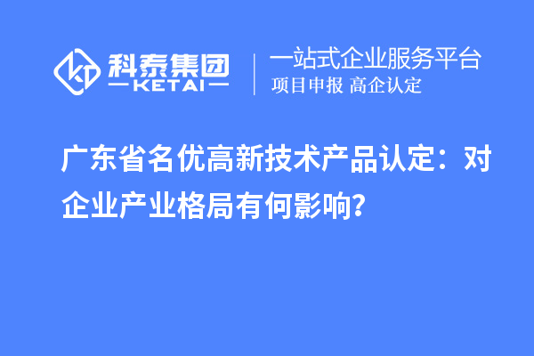 廣東省名優高新技術產品認定：對企業產業格局有何影響？