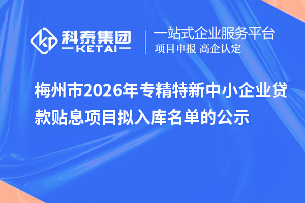 梅州市2026年專精特新中小企業貸款貼息項目擬入庫名單的公示