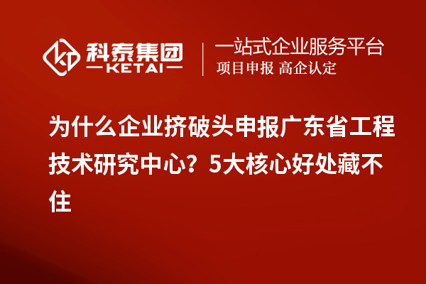 為什么企業擠破頭申報廣東省工程技術研究中心？5大核心好處藏不住