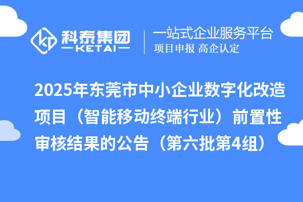 2025年東莞市中小企業數字化改造項目（智能移動終端行業）前置性審核結果的公告（第六批第4組）