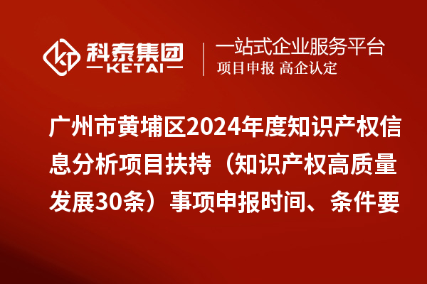 廣州市黃埔區2024年度知識產權信息分析項目扶持（知識產權高質量發展30條）事項申報時間、條件要求、資助獎勵