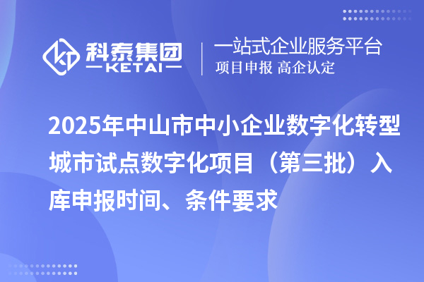 2025年中山市中小企業數字化轉型城市試點數字化項目（第三批）入庫申報時間、條件要求