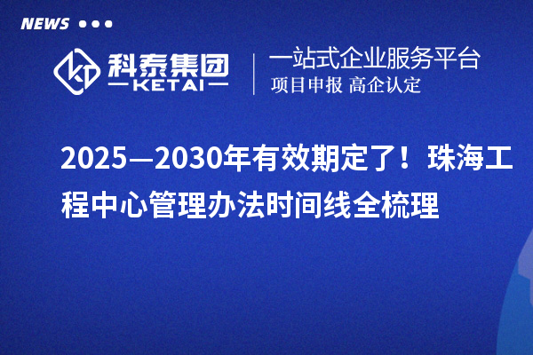 2025—2030年有效期定了！珠海工程中心管理辦法時間線全梳理