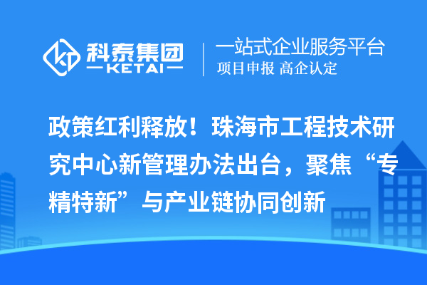 政策紅利釋放！珠海市工程技術研究中心新管理辦法出臺，聚焦“專精特新”與產業鏈協同創新