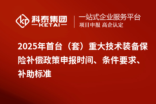 2025年首臺（套）重大技術裝備保險補償政策申報時間、條件要求、補助標準
