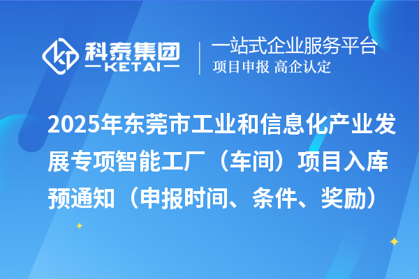 2025年東莞市工業和信息化產業發展專項智能工廠（車間）項目入庫預通知（申報時間、條件、獎勵）