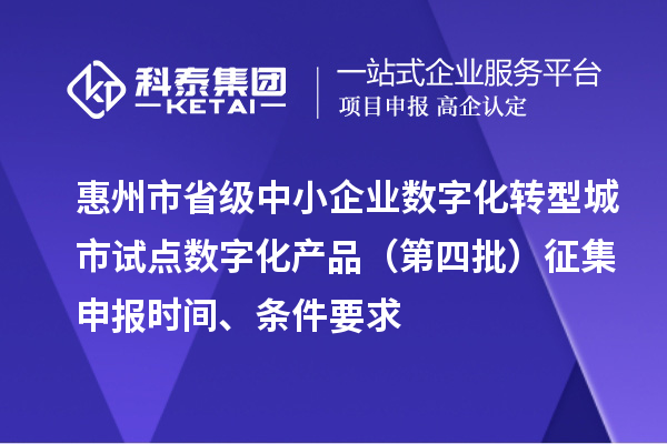 惠州市省級中小企業數字化轉型城市試點數字化產品（第四批）征集申報時間、條件要求