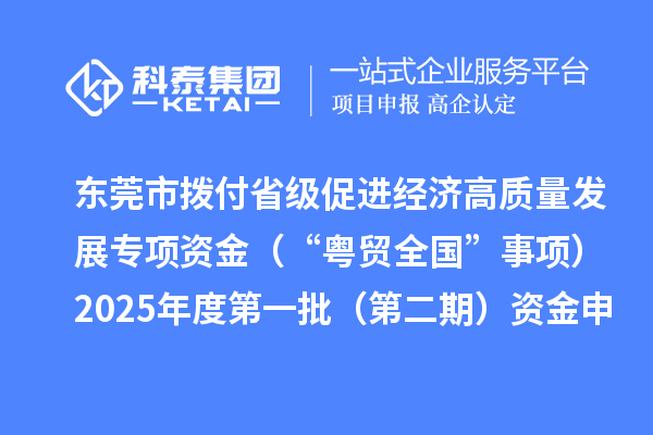 東莞市撥付省級促進經濟高質量發展專項資金（“粵貿全國”事項）2025年度第一批（第二期）資金申報項目