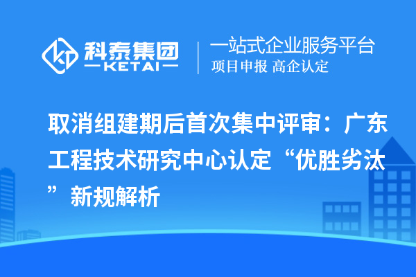 取消組建期后首次集中評審:廣東工程技術研究中心認定“優勝劣汰”新規解析