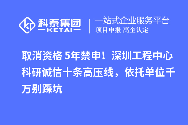 取消資格+5年禁申！深圳工程中心科研誠信十條高壓線，依托單位千萬別踩坑