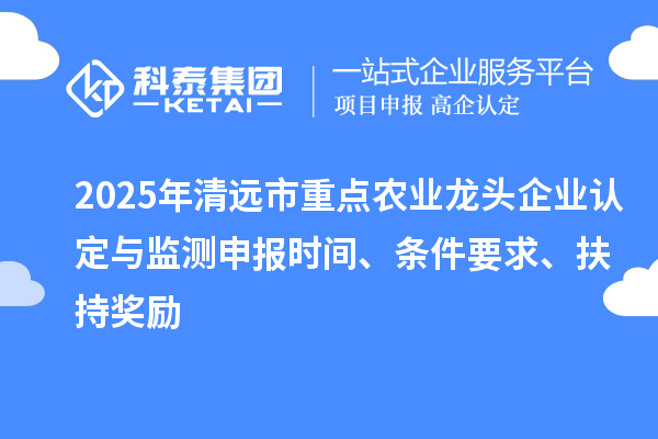 2025年清遠市重點農業龍頭企業認定與監測申報時間、條件要求、扶持獎勵