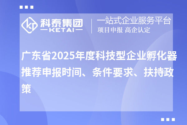 廣東省2025年度科技型企業孵化器推薦申報時間、條件要求、扶持政策