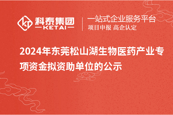 2024年東莞松山湖生物醫藥產業專項資金擬資助單位的公示