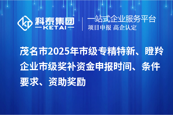 茂名市2025年市級專精特新、瞪羚企業市級獎補資金申報時間、條件要求、資助獎勵