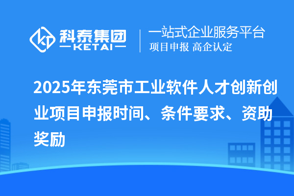 2025年東莞市工業軟件人才創新創業項目申報時間、條件要求、資助獎勵