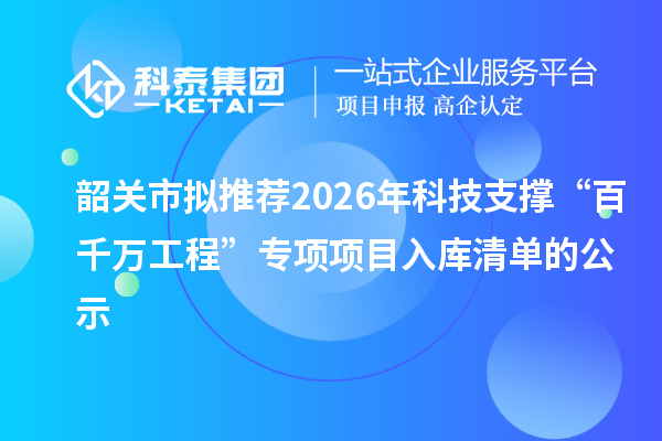 韶關市擬推薦2026年科技支撐“百千萬工程”專項項目入庫清單的公示