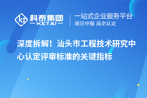 深度拆解！汕頭市工程技術研究中心認定評審標準的關鍵指標