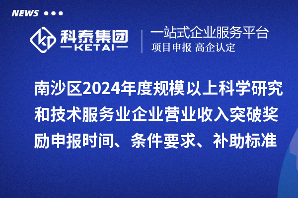 南沙區2024年度規模以上科學研究和技術服務業企業營業收入突破獎勵申報時間、條件要求、補助標準