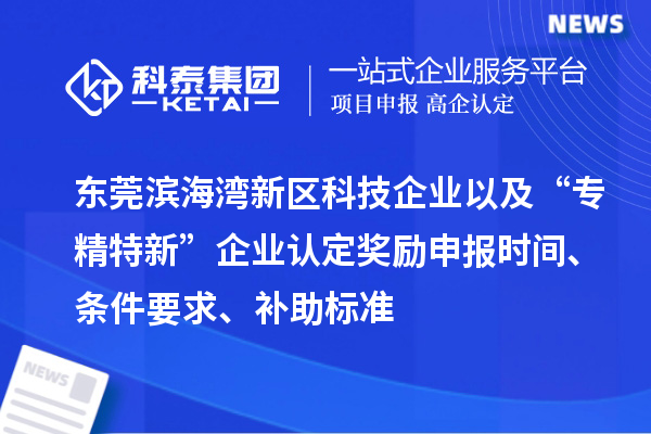 東莞濱海灣新區科技企業以及“專精特新”企業認定獎勵申報時間、條件要求、補助標準