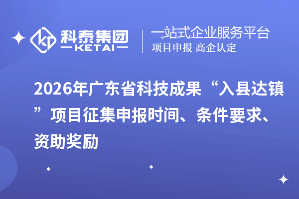 2026年廣東省科技成果“入縣達鎮”項目征集申報時間、條件要求、資助獎勵