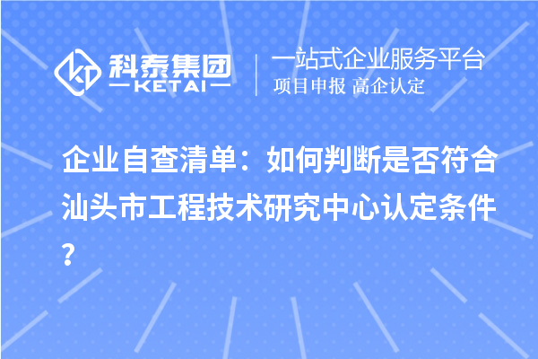 企業自查清單：如何判斷是否符合汕頭市工程技術研究中心認定條件？
