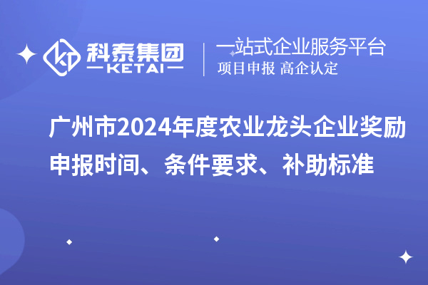 廣州市2024年度農業龍頭企業獎勵申報時間、條件要求、補助標準