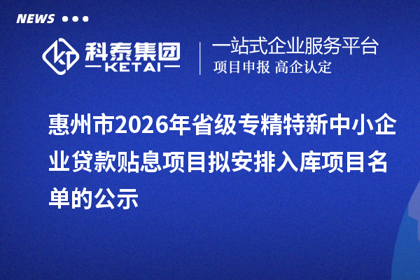 惠州市2026年省級專精特新中小企業貸款貼息項目擬安排入庫項目名單的公示