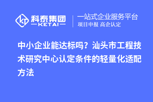 中小企業能達標嗎？汕頭市工程技術研究中心認定條件的輕量化適配方法