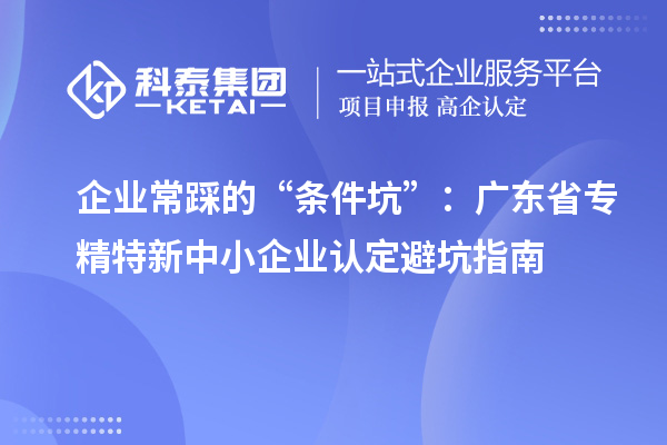 企業常踩的“條件坑”：廣東省專精特新中小企業認定避坑指南