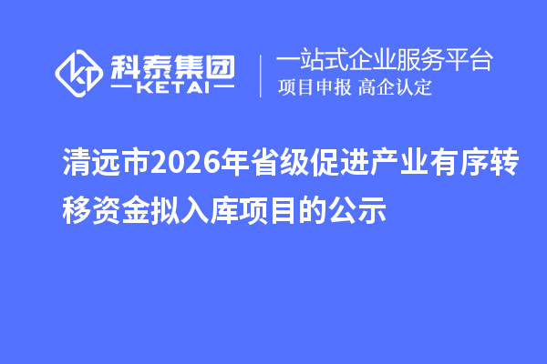 清遠市2026年省級促進產業有序轉移資金擬入庫項目的公示