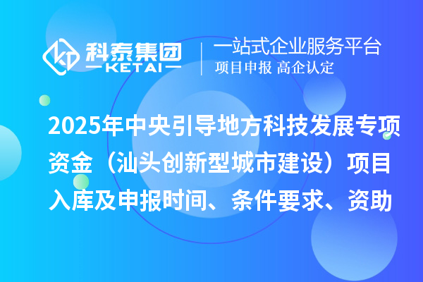 2025年中央引導地方科技發展專項資金（汕頭創新型城市建設）項目入庫及申報時間、條件要求、資助獎勵