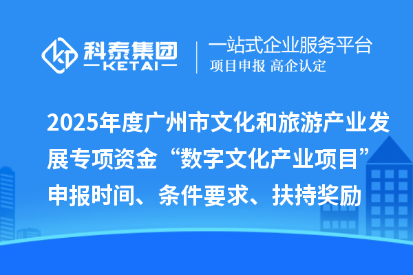 2025年度廣州市文化和旅游產業發展專項資金“數字文化產業項目”申報時間、條件要求、扶持獎勵