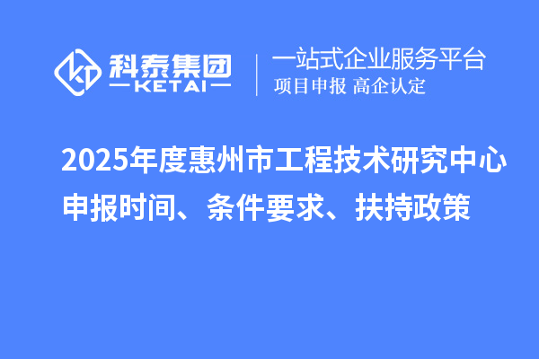 2025年度惠州市工程技術研究中心申報時間、條件要求、扶持政策