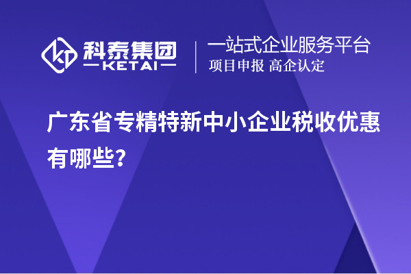 廣東省專精特新中小企業稅收優惠有哪些？