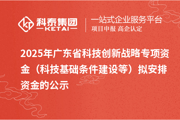 2025年廣東省科技創新戰略專項資金（科技基礎條件建設等）擬安排資金的公示