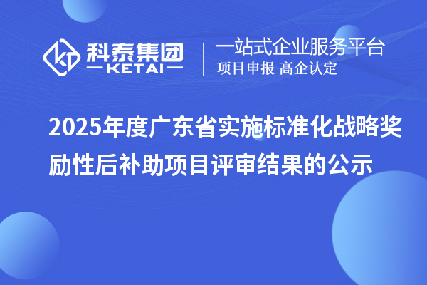 2025年度廣東省實施標準化戰略獎勵性后補助項目評審結果的公示