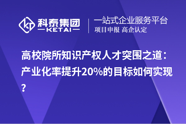 高校院所知識產權人才突圍之道：產業化率提升20%的目標如何實現？