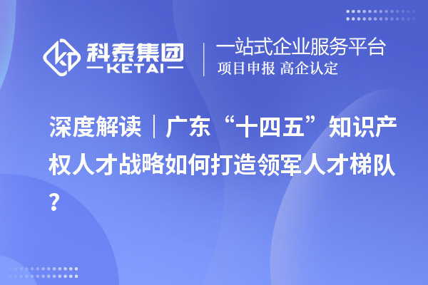 深度解讀｜廣東“十四五”知識產權人才戰略如何打造領軍人才梯隊？