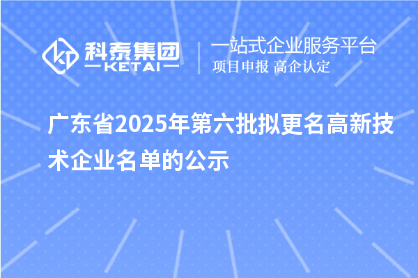 廣東省2025年第六批擬更名高新技術企業名單的公示